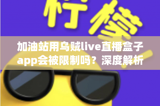 加油站用乌贼live直播盒子app会被限制吗？深度解析限制因素与合规使用指南