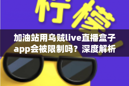 加油站用乌贼live直播盒子app会被限制吗？深度解析限制因素与合规使用指南
