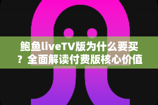 鲍鱼liveTV版为什么要买?全面解读付费版核心价值、功能亮点与购买决策指南 鲍鱼liveTV版为什么要买?全面解读付费版核心价值、功能亮点与购买决策指南