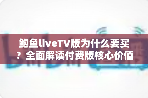 鲍鱼liveTV版为什么要买?全面解读付费版核心价值、功能亮点与购买决策指南 鲍鱼liveTV版为什么要买?全面解读付费版核心价值、功能亮点与购买决策指南