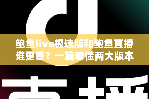 鲍鱼live极速版和鲍鱼直播谁更香?一篇看懂两大版本差异的深度评测指南 鲍鱼live极速版和鲍鱼直播谁更香?一篇看懂两大版本差异的深度评测指南