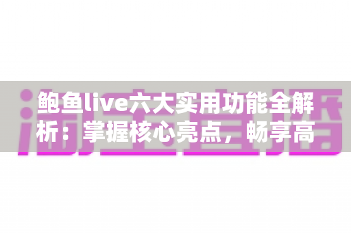鲍鱼live六大实用功能全解析:掌握核心亮点,畅享高品质直播互动新体验 鲍鱼live六大实用功能全解析:掌握核心亮点,畅享高品质直播互动新体验