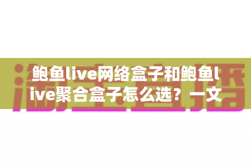 鲍鱼live网络盒子和鲍鱼live聚合盒子怎么选？一文读懂两者差异与选购技巧