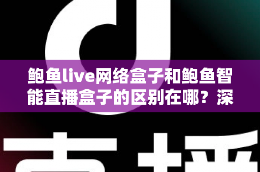 鲍鱼live网络盒子和鲍鱼智能直播盒子的区别在哪？深度解析助你选对设备