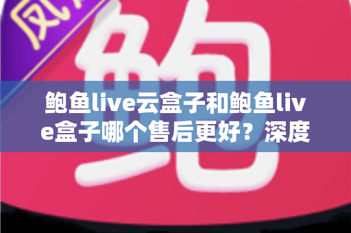 鲍鱼live云盒子和鲍鱼live盒子哪个售后更好?深度对比解析与选购避坑全指南 鲍鱼live云盒子和鲍鱼live盒子哪个售后更好?深度对比解析与选购避坑全指南