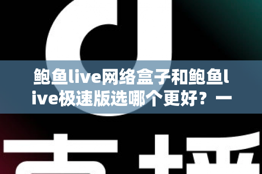 鲍鱼live网络盒子和鲍鱼live极速版选哪个更好?一文看懂核心差异与选购建议 鲍鱼live网络盒子和鲍鱼live极速版选哪个更好?一文看懂核心差异与选购建议