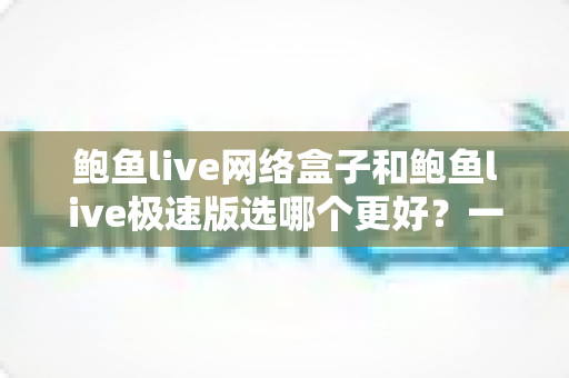 鲍鱼live网络盒子和鲍鱼live极速版选哪个更好?一文看懂核心差异与选购建议 鲍鱼live网络盒子和鲍鱼live极速版选哪个更好?一文看懂核心差异与选购建议