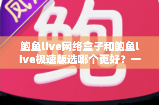 鲍鱼live网络盒子和鲍鱼live极速版选哪个更好？一文看懂核心差异与选购建议