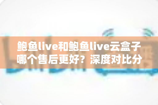 鲍鱼live和鲍鱼live云盒子哪个售后更好?深度对比分析与选购全指南 鲍鱼live和鲍鱼live云盒子哪个售后更好?深度对比分析与选购全指南