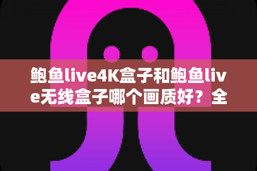 鲍鱼live4K盒子和鲍鱼live无线盒子哪个画质好?全面深度对比评测助你选对高清影院级观影设备 鲍鱼live4K盒子和鲍鱼live无线盒子哪个画质好?全面深度对比评测助你选对高清影院级观影设备