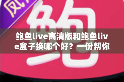 鲍鱼live高清版和鲍鱼live盒子换哪个好？一份帮你省心做决定的全维度对比指南