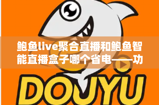 鲍鱼live聚合直播和鲍鱼智能直播盒子哪个省电——功耗深度对比与实用省电指南