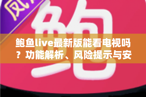 鲍鱼live最新版能看电视吗?功能解析、风险提示与安全观影全指南 鲍鱼live最新版能看电视吗?功能解析、风险提示与安全观影全指南