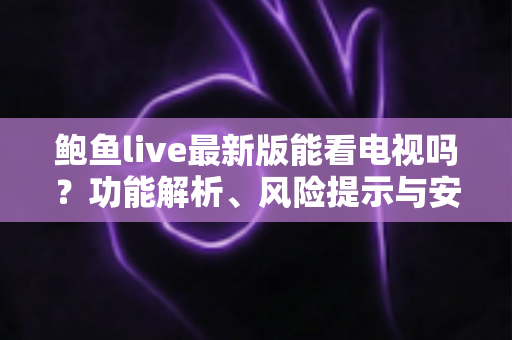 鲍鱼live最新版能看电视吗?功能解析、风险提示与安全观影全指南 鲍鱼live最新版能看电视吗?功能解析、风险提示与安全观影全指南