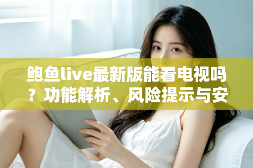 鲍鱼live最新版能看电视吗?功能解析、风险提示与安全观影全指南 鲍鱼live最新版能看电视吗?功能解析、风险提示与安全观影全指南