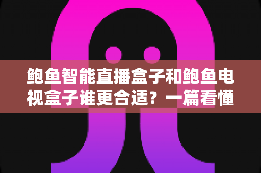 鲍鱼智能直播盒子和鲍鱼电视盒子谁更合适？一篇看懂区别与选购的实用指南