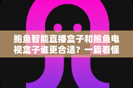 鲍鱼智能直播盒子和鲍鱼电视盒子谁更合适？一篇看懂区别与选购的实用指南