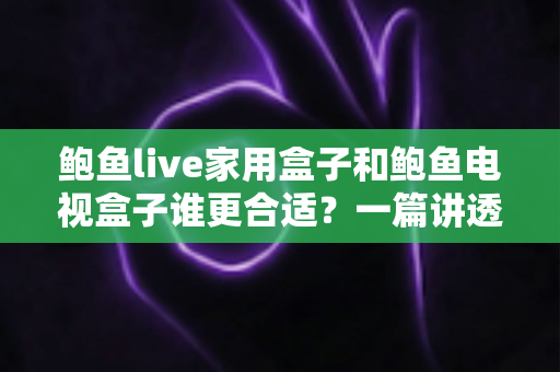 鲍鱼live家用盒子和鲍鱼电视盒子谁更合适?一篇讲透的家庭观影选购指南 鲍鱼live家用盒子和鲍鱼电视盒子谁更合适?一篇讲透的家庭观影选购指南