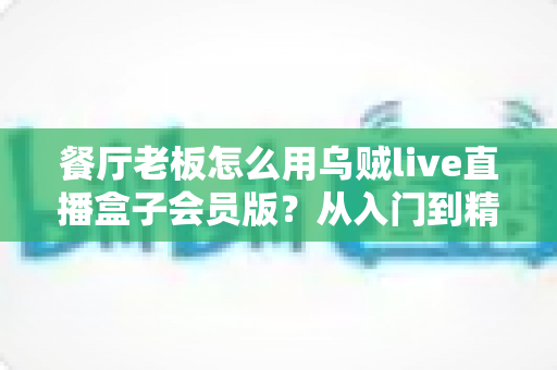 餐厅老板怎么用乌贼live直播盒子会员版?从入门到精通的引流实战全攻略 餐厅老板怎么用乌贼live直播盒子会员版?从入门到精通的引流实战全攻略