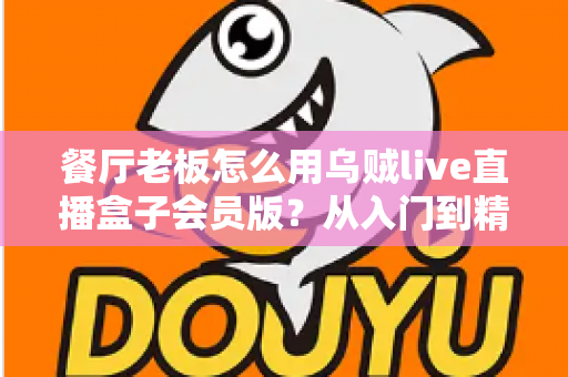 餐厅老板怎么用乌贼live直播盒子会员版？从入门到精通的引流实战全攻略