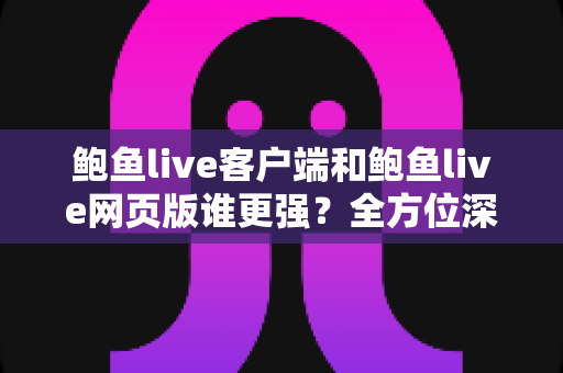 鲍鱼live客户端和鲍鱼live网页版谁更强?全方位深度对比助你选出最佳观看方式 鲍鱼live客户端和鲍鱼live网页版谁更强?全方位深度对比助你选出最佳观看方式