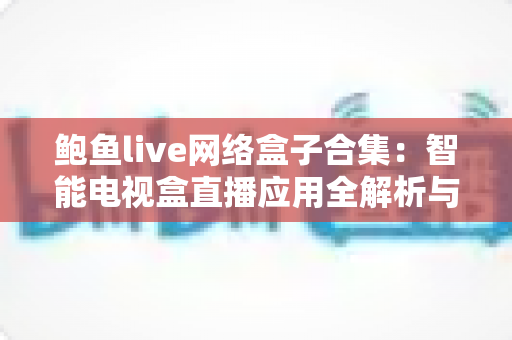 鲍鱼live网络盒子合集：智能电视盒直播应用全解析与安全使用指南