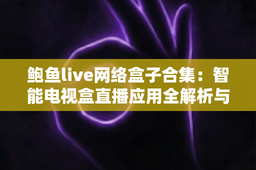 鲍鱼live网络盒子合集：智能电视盒直播应用全解析与安全使用指南
