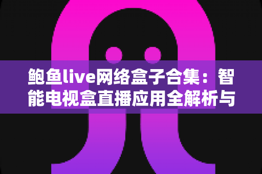 鲍鱼live网络盒子合集：智能电视盒直播应用全解析与安全使用指南