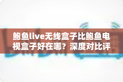 鲍鱼live无线盒子比鲍鱼电视盒子好在哪?深度对比评测与选购全指南 鲍鱼live无线盒子比鲍鱼电视盒子好在哪?深度对比评测与选购全指南