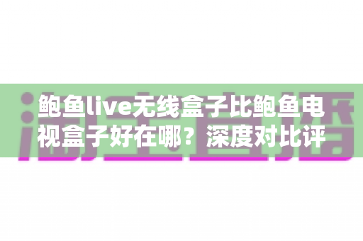鲍鱼live无线盒子比鲍鱼电视盒子好在哪?深度对比评测与选购全指南 鲍鱼live无线盒子比鲍鱼电视盒子好在哪?深度对比评测与选购全指南