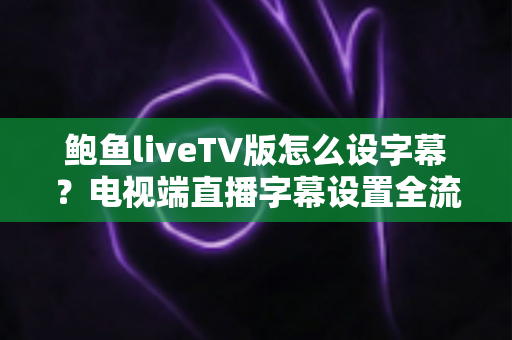 鲍鱼liveTV版怎么设字幕？电视端直播字幕设置全流程实用指南