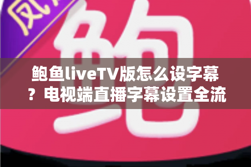 鲍鱼liveTV版怎么设字幕？电视端直播字幕设置全流程实用指南