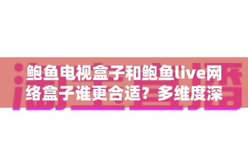 鲍鱼电视盒子和鲍鱼live网络盒子谁更合适？多维度深度对比，帮你找到最适合的客厅娱乐神器