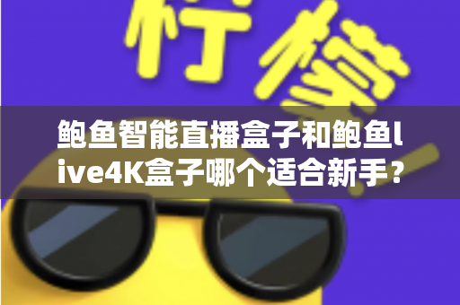 鲍鱼智能直播盒子和鲍鱼live4K盒子哪个适合新手?新手入门选购全指南与深度对比评测 鲍鱼智能直播盒子和鲍鱼live4K盒子哪个适合新手?新手入门选购全指南与深度对比评测