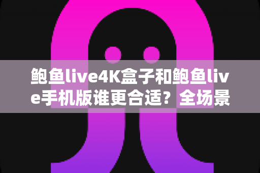 鲍鱼live4K盒子和鲍鱼live手机版谁更合适?全场景对比与选购指南 鲍鱼live4K盒子和鲍鱼live手机版谁更合适?全场景对比与选购指南