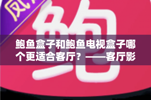 鲍鱼盒子和鲍鱼电视盒子哪个更适合客厅？——客厅影音设备全方位深度对比与选购指南