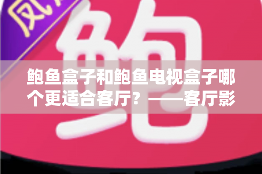 鲍鱼盒子和鲍鱼电视盒子哪个更适合客厅？——客厅影音设备全方位深度对比与选购指南