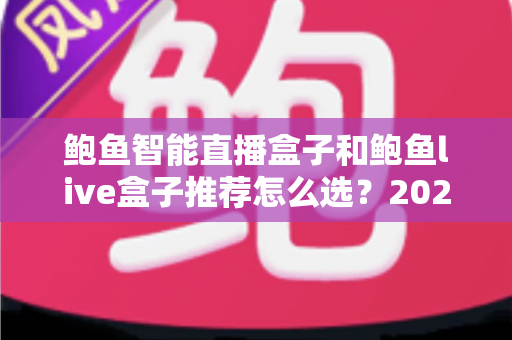 鲍鱼智能直播盒子和鲍鱼live盒子推荐怎么选?2025年直播设备选购全攻略与深度避坑解析 鲍鱼智能直播盒子和鲍鱼live盒子推荐怎么选?2025年直播设备选购全攻略与深度避坑解析