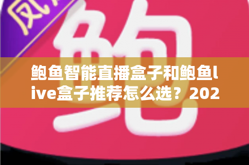 鲍鱼智能直播盒子和鲍鱼live盒子推荐怎么选？2025年直播设备选购全攻略与深度避坑解析