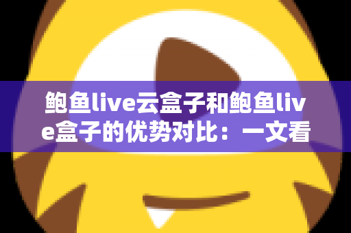 鲍鱼live云盒子和鲍鱼live盒子的优势对比：一文看懂哪款电视盒子更值得入手