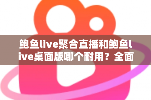 鲍鱼live聚合直播和鲍鱼live桌面版哪个耐用？全面对比解析，帮你选出更稳定省心的观看方案