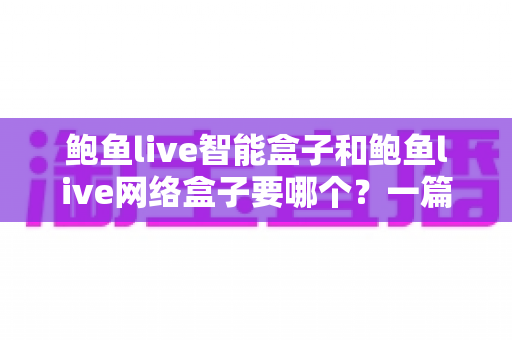 鲍鱼live智能盒子和鲍鱼live网络盒子要哪个？一篇文章帮你彻底搞懂选购难题