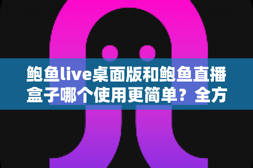 鲍鱼live桌面版和鲍鱼直播盒子哪个使用更简单?全方位实测对比帮你轻松做选择 鲍鱼live桌面版和鲍鱼直播盒子哪个使用更简单?全方位实测对比帮你轻松做选择