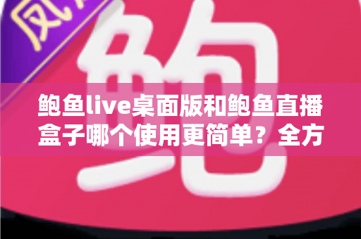 鲍鱼live桌面版和鲍鱼直播盒子哪个使用更简单?全方位实测对比帮你轻松做选择 鲍鱼live桌面版和鲍鱼直播盒子哪个使用更简单?全方位实测对比帮你轻松做选择