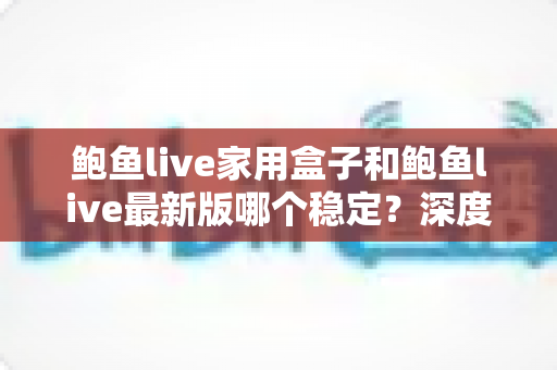 鲍鱼live家用盒子和鲍鱼live最新版哪个稳定?深度对比解析与使用建议 鲍鱼live家用盒子和鲍鱼live最新版哪个稳定?深度对比解析与使用建议