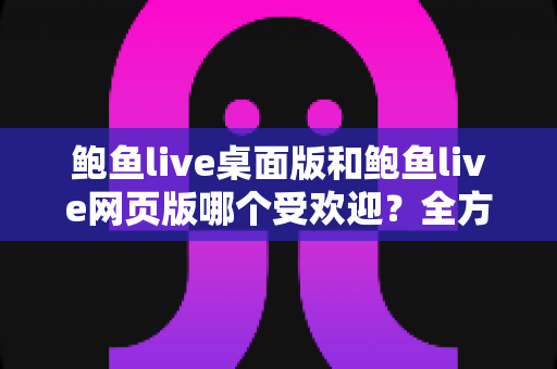 鲍鱼live桌面版和鲍鱼live网页版哪个受欢迎?全方位深度对比与选择指南 鲍鱼live桌面版和鲍鱼live网页版哪个受欢迎?全方位深度对比与选择指南