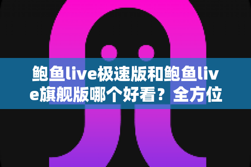 鲍鱼live极速版和鲍鱼live旗舰版哪个好看?全方位深度对比评测,帮你一步选对版本 鲍鱼live极速版和鲍鱼live旗舰版哪个好看?全方位深度对比评测,帮你一步选对版本