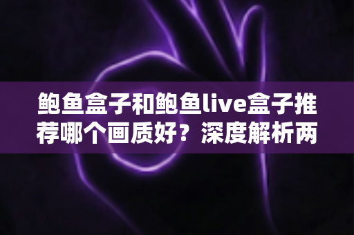 鲍鱼盒子和鲍鱼live盒子推荐哪个画质好?深度解析两款电视盒子的画质差异与选购指南 鲍鱼盒子和鲍鱼live盒子推荐哪个画质好?深度解析两款电视盒子的画质差异与选购指南