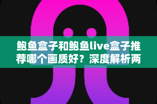 鲍鱼盒子和鲍鱼live盒子推荐哪个画质好?深度解析两款电视盒子的画质差异与选购指南 鲍鱼盒子和鲍鱼live盒子推荐哪个画质好?深度解析两款电视盒子的画质差异与选购指南