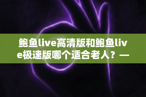 鲍鱼live高清版和鲍鱼live极速版哪个适合老人?——给长辈选直播版本的超实用指南 鲍鱼live高清版和鲍鱼live极速版哪个适合老人?——给长辈选直播版本的超实用指南